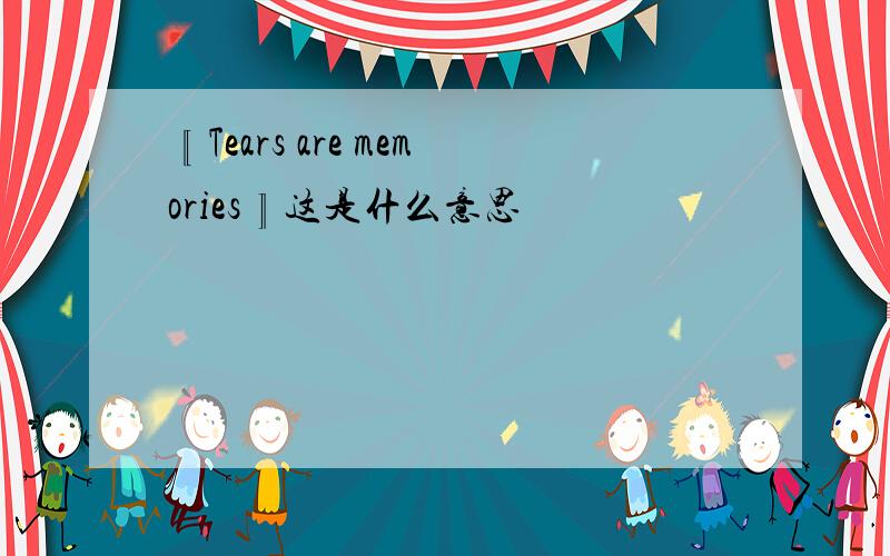 〖Tears are memories〗这是什么意思