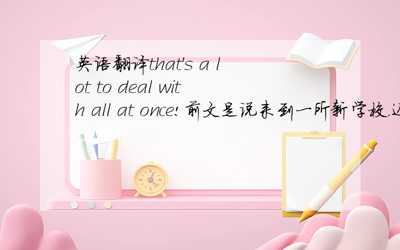 英语翻译that's a lot to deal with all at once!前文是说来到一所新学校.还有一本书的