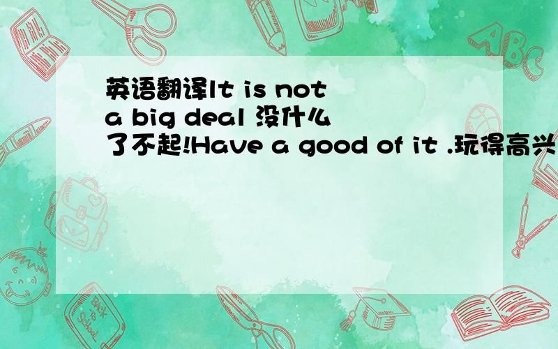 英语翻译lt is not a big deal 没什么了不起!Have a good of it .玩得高兴 Don;