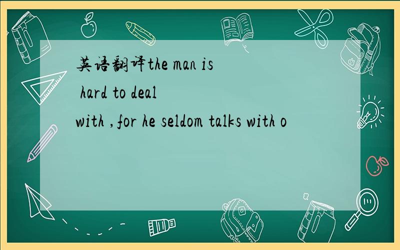 英语翻译the man is hard to deal with ,for he seldom talks with o