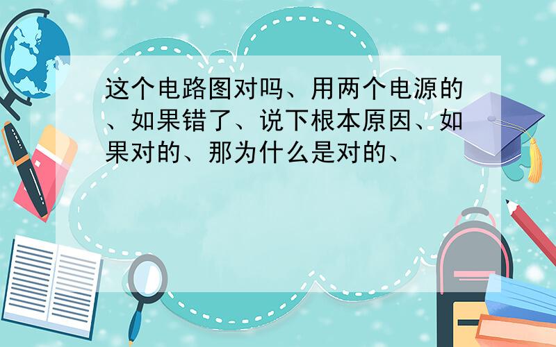 这个电路图对吗、用两个电源的、如果错了、说下根本原因、如果对的、那为什么是对的、