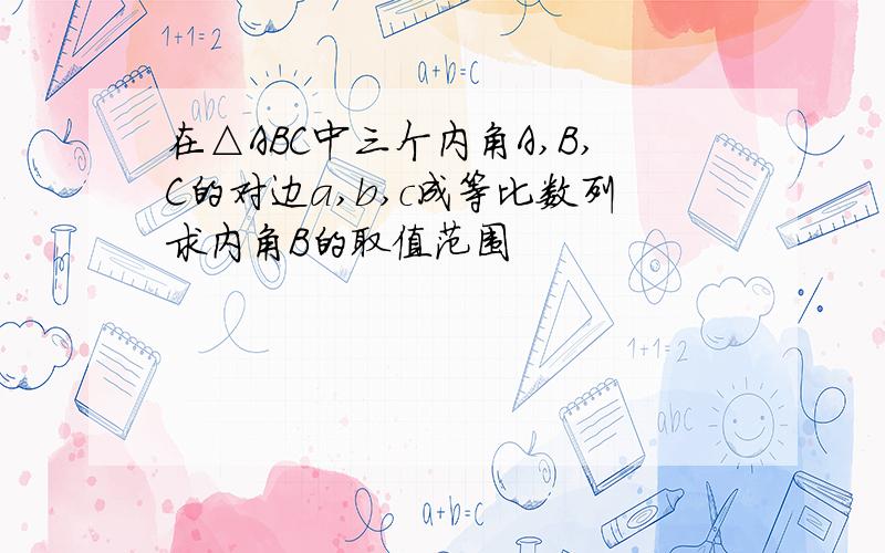 在△ABC中三个内角A,B,C的对边a,b,c成等比数列求内角B的取值范围