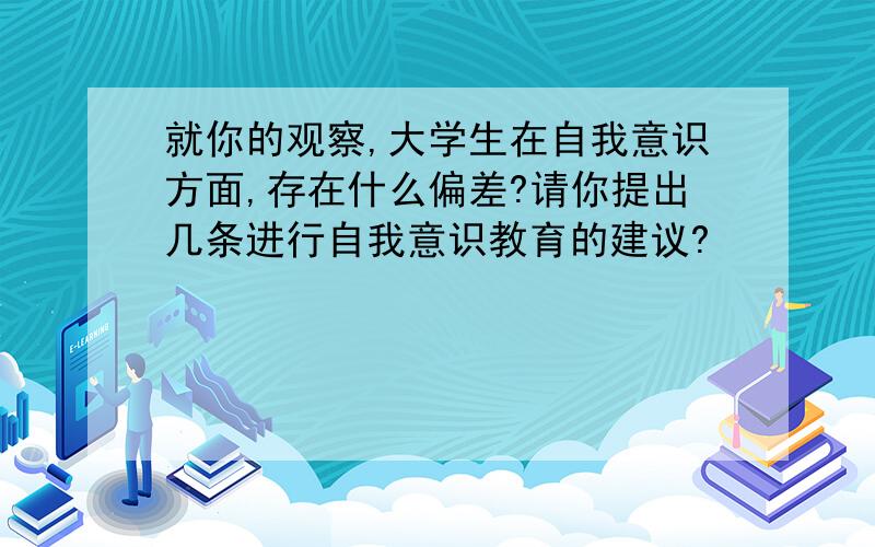 就你的观察,大学生在自我意识方面,存在什么偏差?请你提出几条进行自我意识教育的建议?