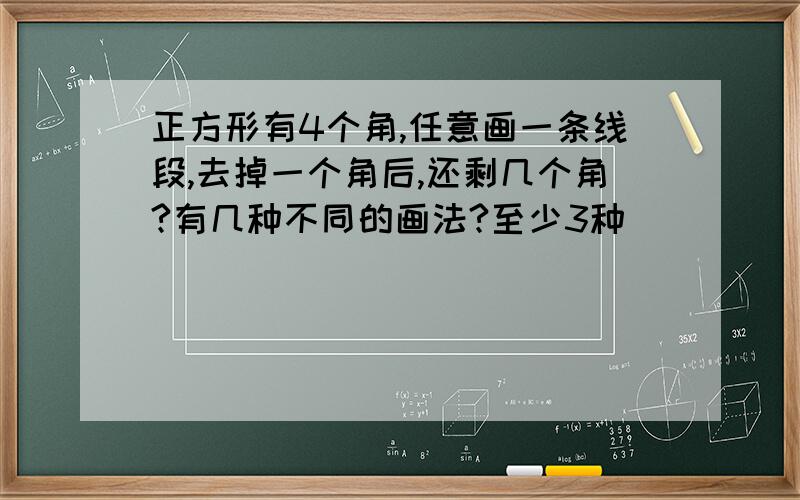 正方形有4个角,任意画一条线段,去掉一个角后,还剩几个角?有几种不同的画法?至少3种