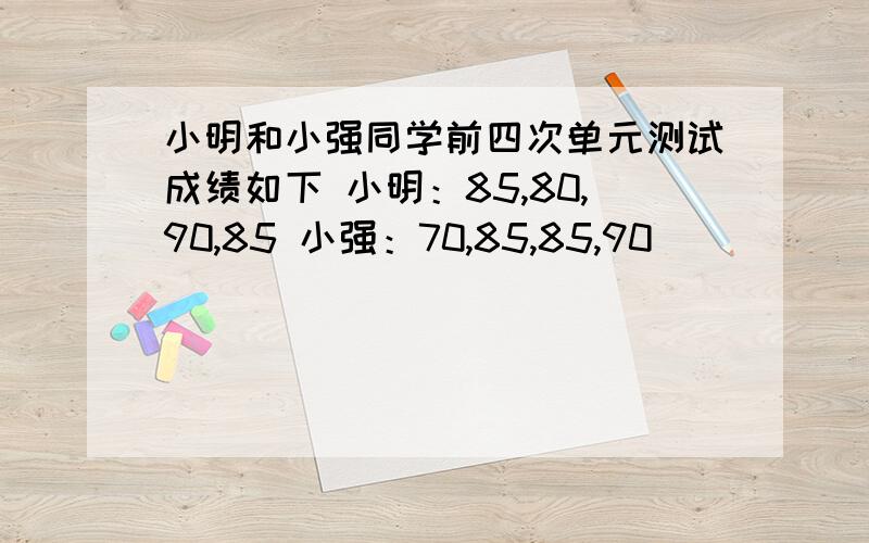 小明和小强同学前四次单元测试成绩如下 小明：85,80,90,85 小强：70,85,85,90