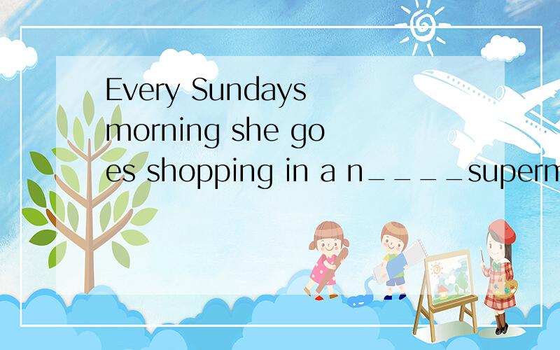 Every Sundays morning she goes shopping in a n____supermarke