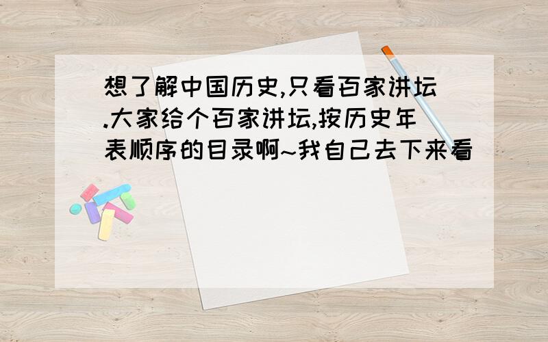 想了解中国历史,只看百家讲坛.大家给个百家讲坛,按历史年表顺序的目录啊~我自己去下来看