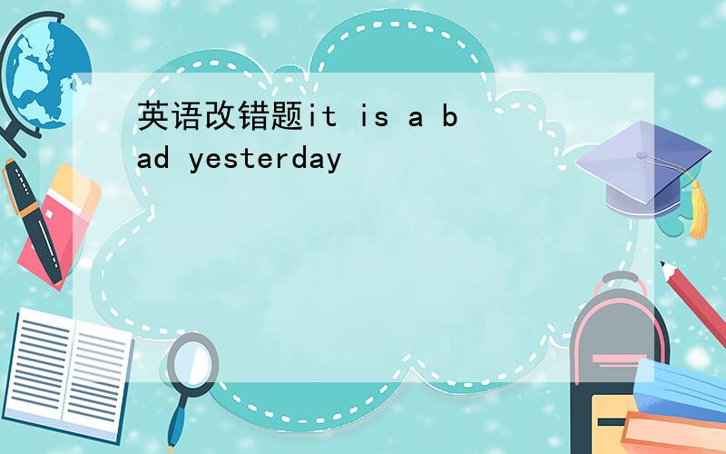 英语改错题it is a bad yesterday