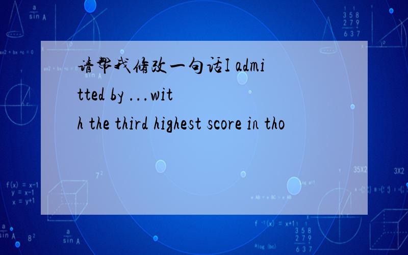 请帮我修改一句话I admitted by ...with the third highest score in tho