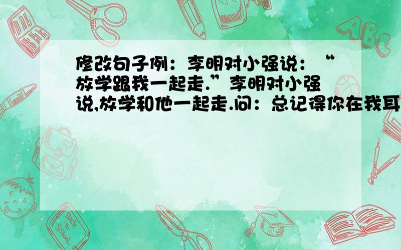 修改句子例：李明对小强说：“放学跟我一起走.”李明对小强说,放学和他一起走.问：总记得你在我耳边说：“你是我最好的朋友.