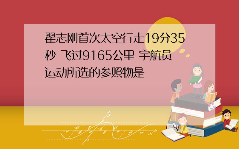 翟志刚首次太空行走19分35秒 飞过9165公里 宇航员运动所选的参照物是