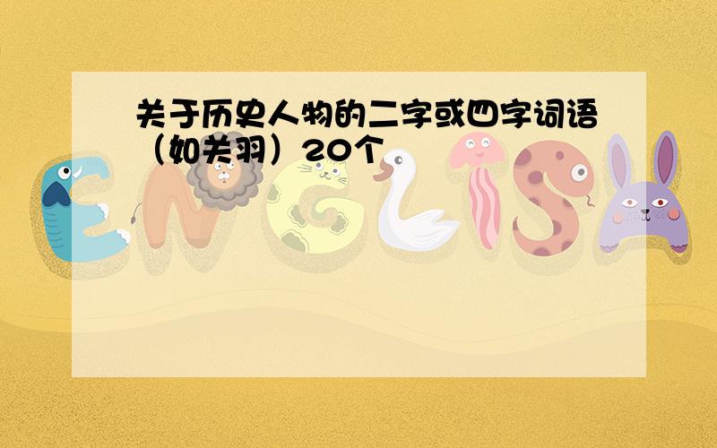 关于历史人物的二字或四字词语（如关羽）20个