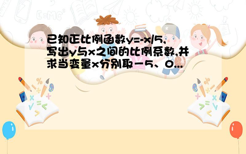 已知正比例函数y=-x/5,写出y与x之间的比例系数,并求当变量x分别取－5、0...