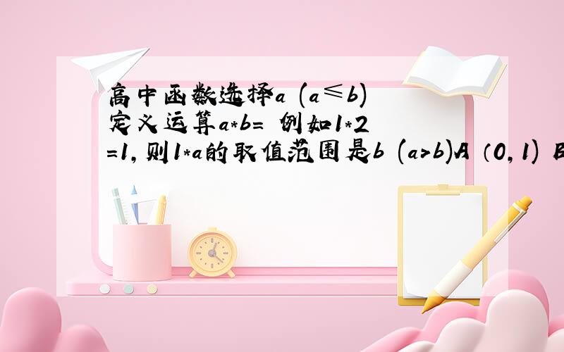 高中函数选择a (a≤b) 定义运算a*b= 例如1*2=1,则1*a的取值范围是b (a>b)A （0,1) B,(-