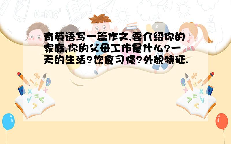 有英语写一篇作文,要介绍你的家庭,你的父母工作是什么?一天的生活?饮食习惯?外貌特征.