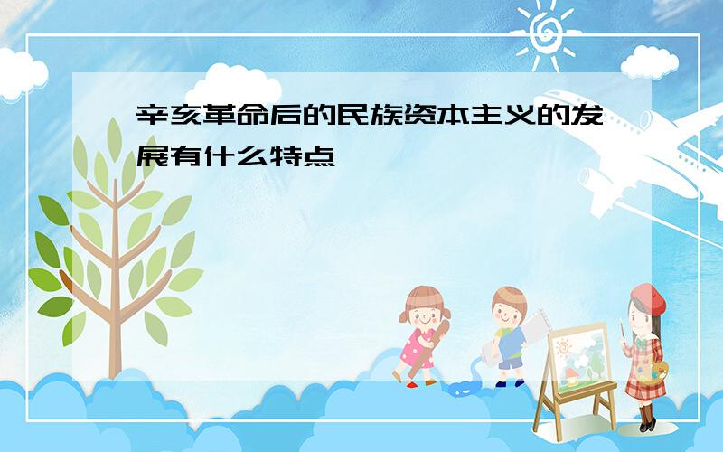 辛亥革命后的民族资本主义的发展有什么特点