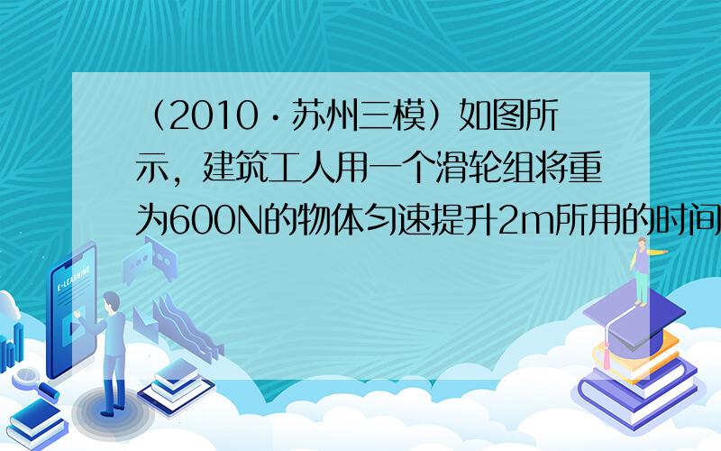 （2010•苏州三模）如图所示，建筑工人用一个滑轮组将重为600N的物体匀速提升2m所用的时间为40s，人所用的拉力是4