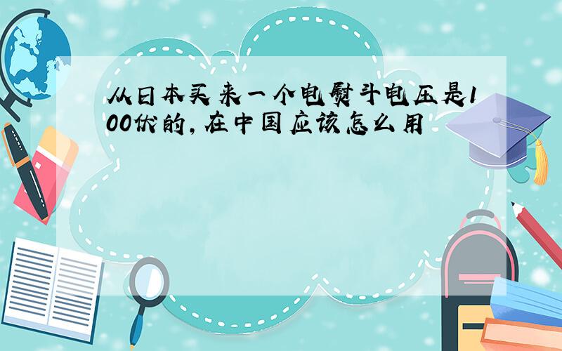 从日本买来一个电熨斗电压是100伏的,在中国应该怎么用