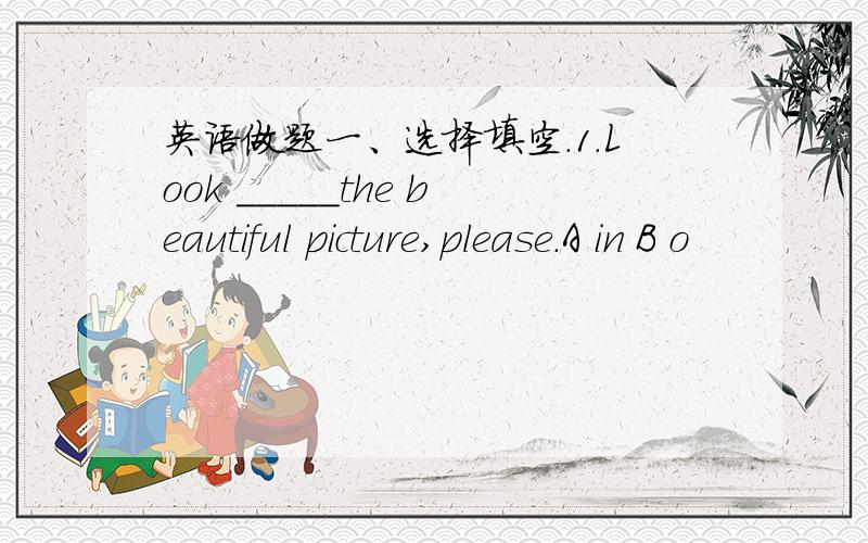 英语做题一、选择填空.1.Look _____the beautiful picture,please.A in B o