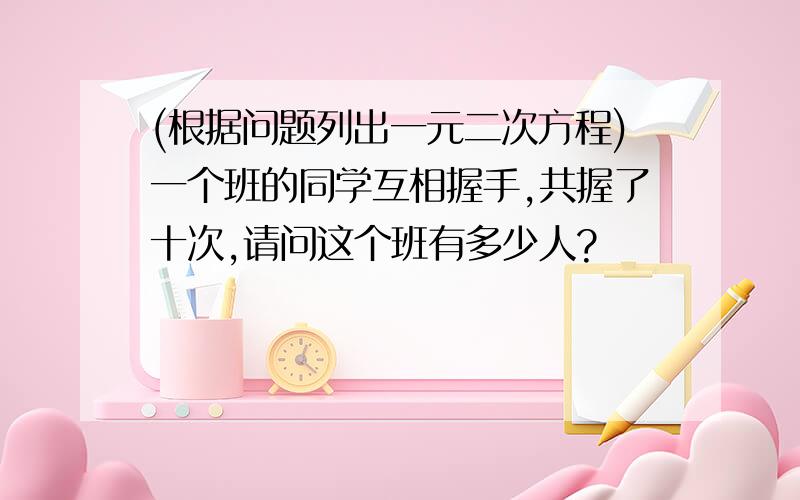 (根据问题列出一元二次方程)一个班的同学互相握手,共握了十次,请问这个班有多少人?