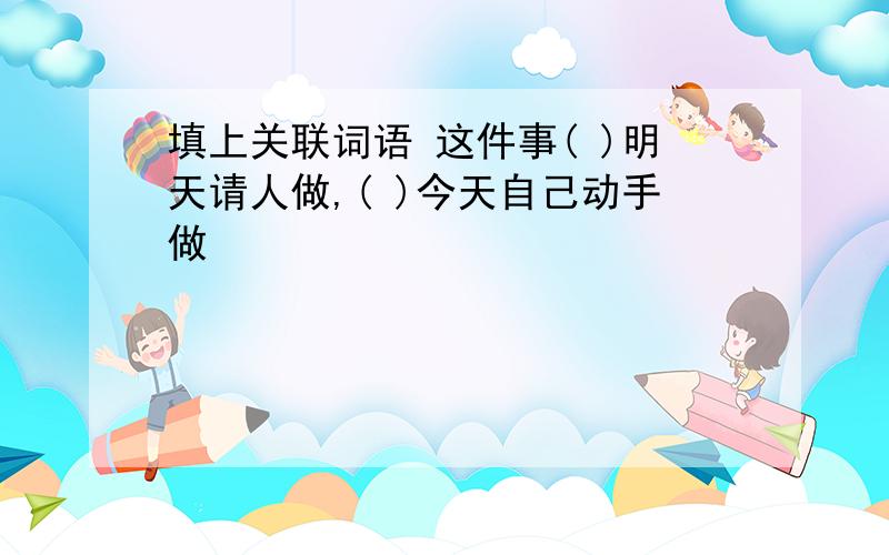 填上关联词语 这件事( )明天请人做,( )今天自己动手做