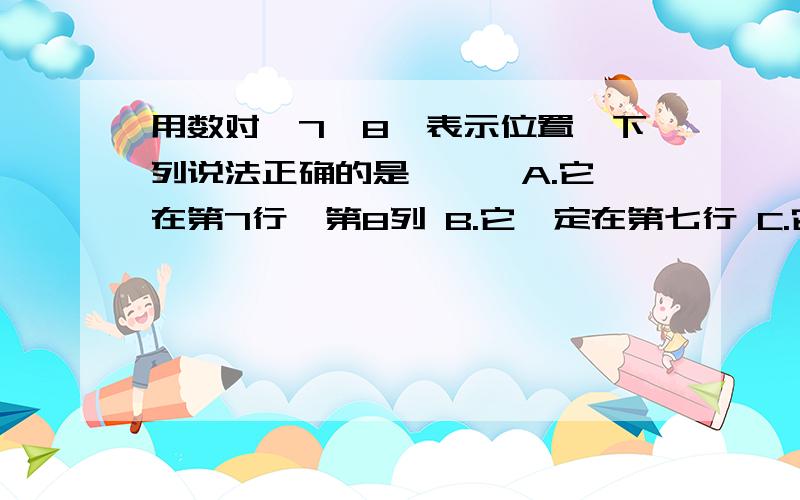 用数对【7,8】表示位置,下列说法正确的是【 】 A.它在第7行,第8列 B.它一定在第七行 C.它一定在第八行