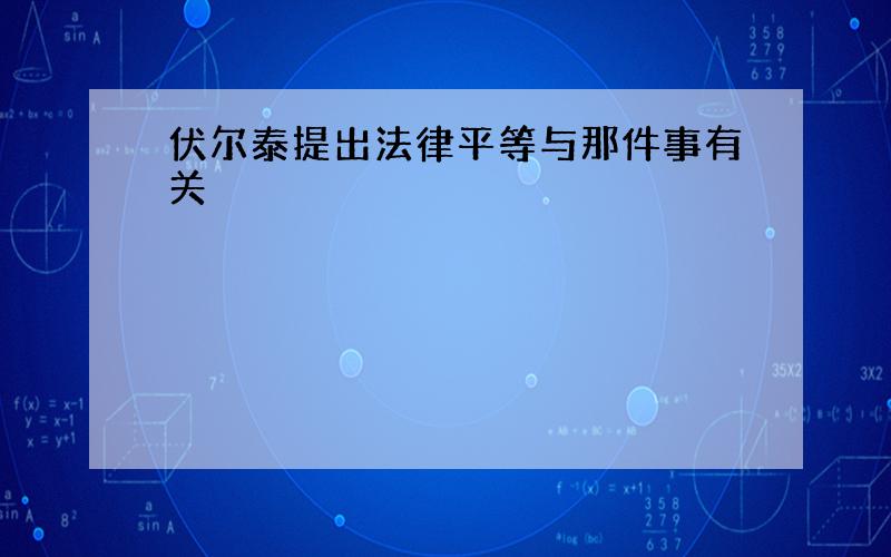 伏尔泰提出法律平等与那件事有关