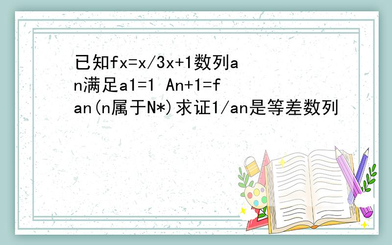 已知fx=x/3x+1数列an满足a1=1 An+1=fan(n属于N*)求证1/an是等差数列