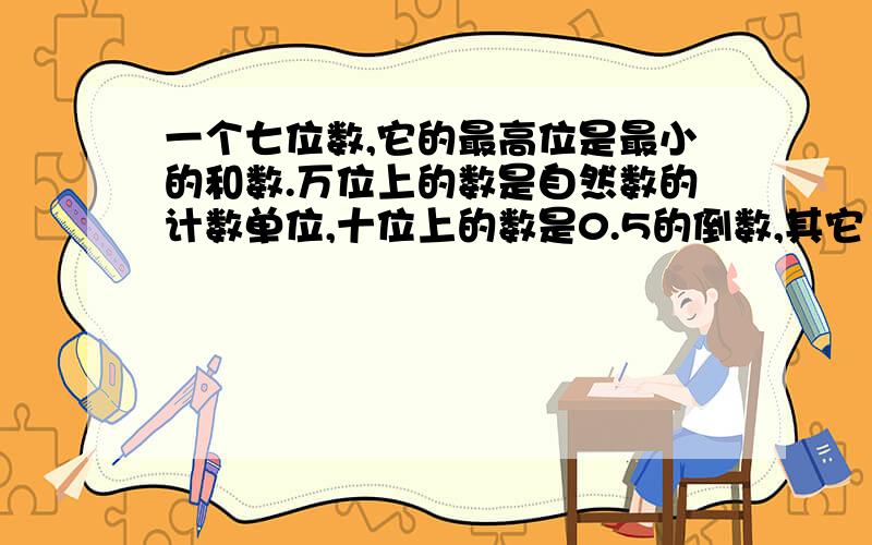 一个七位数,它的最高位是最小的和数.万位上的数是自然数的计数单位,十位上的数是0.5的倒数,其它（见下面