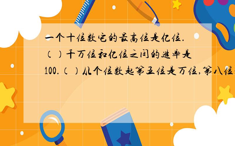 一个十位数它的最高位是亿位.（）千万位和亿位之间的进率是100.（）从个位数起第五位是万位,第八位是千万位.（）比五位数