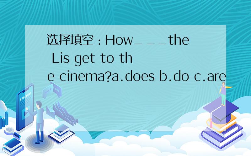 选择填空：How___the Lis get to the cinema?a.does b.do c.are