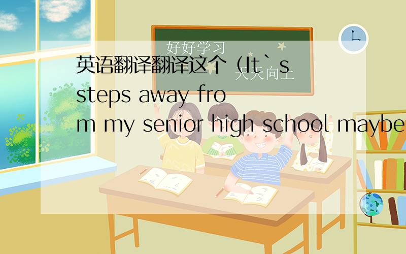 英语翻译翻译这个（It`s steps away from my senior high school maybe so