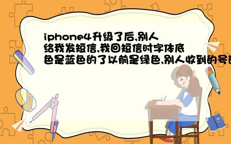 iphone4升级了后,别人给我发短信,我回短信时字体底色是蓝色的了以前是绿色,别人收到的号码是我Q邮箱号