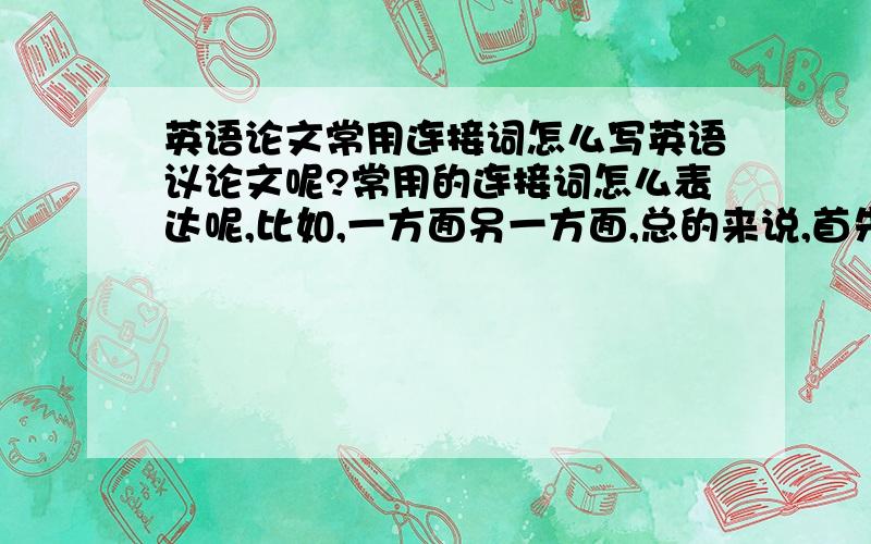 英语论文常用连接词怎么写英语议论文呢?常用的连接词怎么表达呢,比如,一方面另一方面,总的来说,首先,接着,最后等等之类的