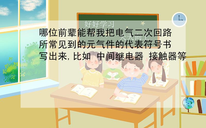 哪位前辈能帮我把电气二次回路所常见到的元气件的代表符号书写出来,比如 中间继电器 接触器等