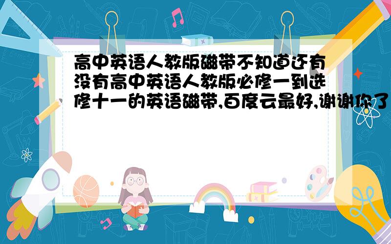 高中英语人教版磁带不知道还有没有高中英语人教版必修一到选修十一的英语磁带,百度云最好,谢谢你了.英语知识点都一并来吧!