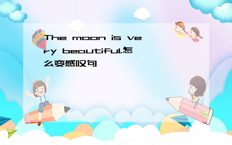 The moon is very beautiful.怎么变感叹句