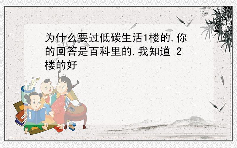 为什么要过低碳生活1楼的,你的回答是百科里的.我知道 2楼的好