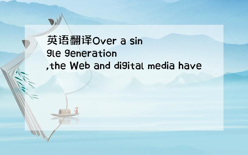 英语翻译Over a single generation,the Web and digital media have