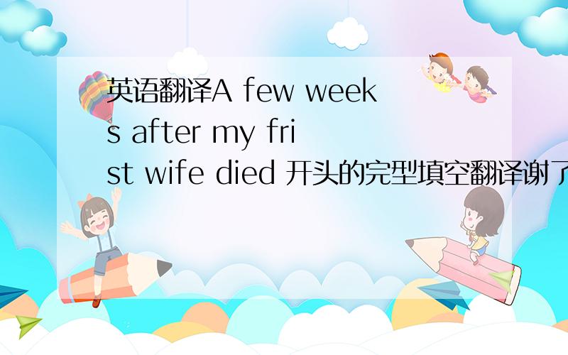 英语翻译A few weeks after my frist wife died 开头的完型填空翻译谢了着忙用?