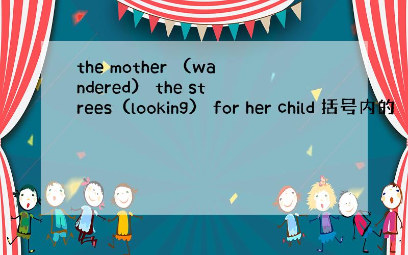 the mother （wandered） the strees（looking） for her child 括号内的