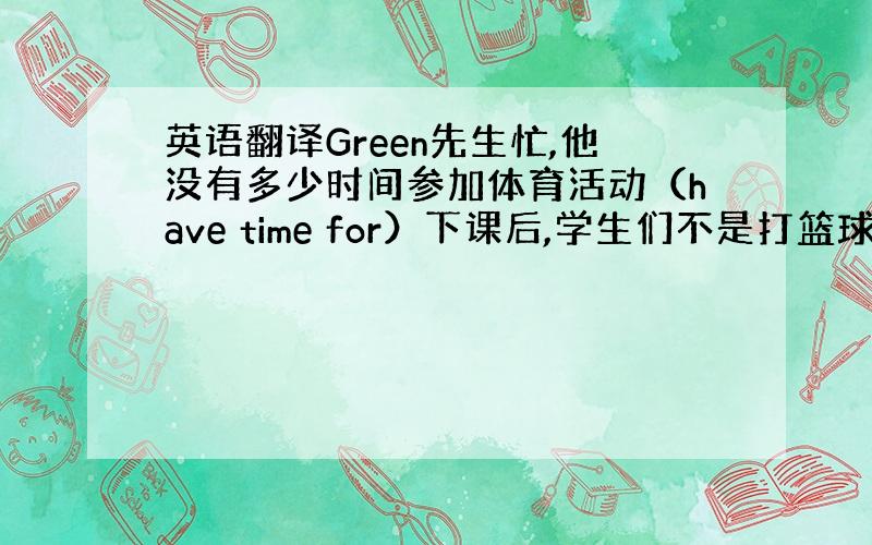 英语翻译Green先生忙,他没有多少时间参加体育活动（have time for）下课后,学生们不是打篮球,就是练功夫.