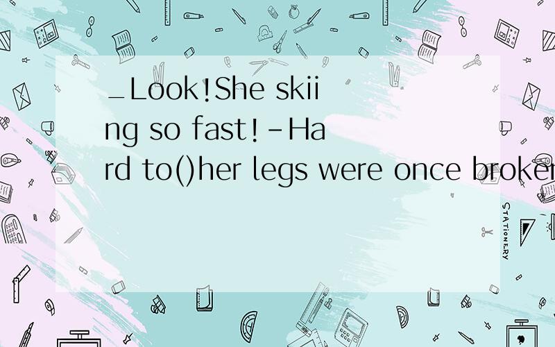 _Look!She skiing so fast!-Hard to()her legs were once broken