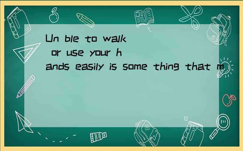 Un ble to walk or use your hands easily is some thing that m