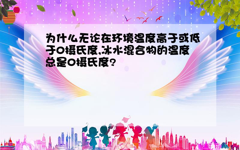 为什么无论在环境温度高于或低于0摄氏度,冰水混合物的温度总是0摄氏度?