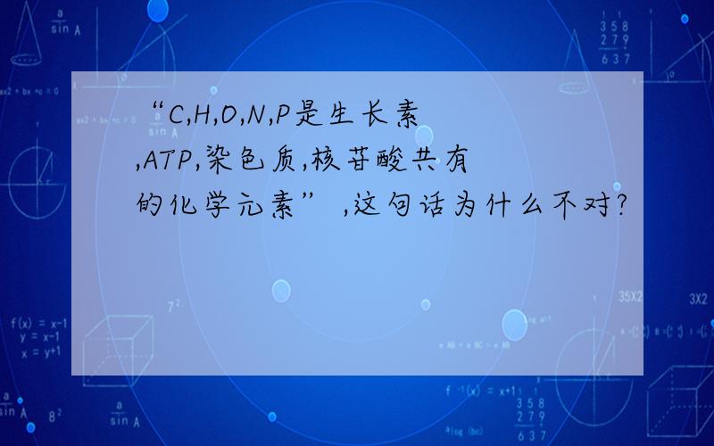 “C,H,O,N,P是生长素,ATP,染色质,核苷酸共有的化学元素” ,这句话为什么不对?