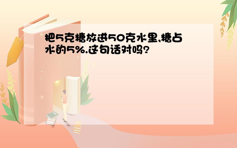 把5克糖放进50克水里,糖占水的5%.这句话对吗?