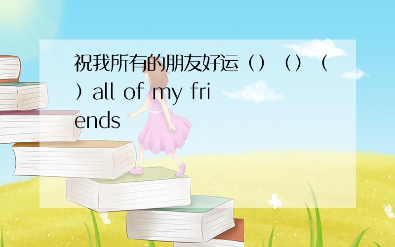 祝我所有的朋友好运（）（）（）all of my friends