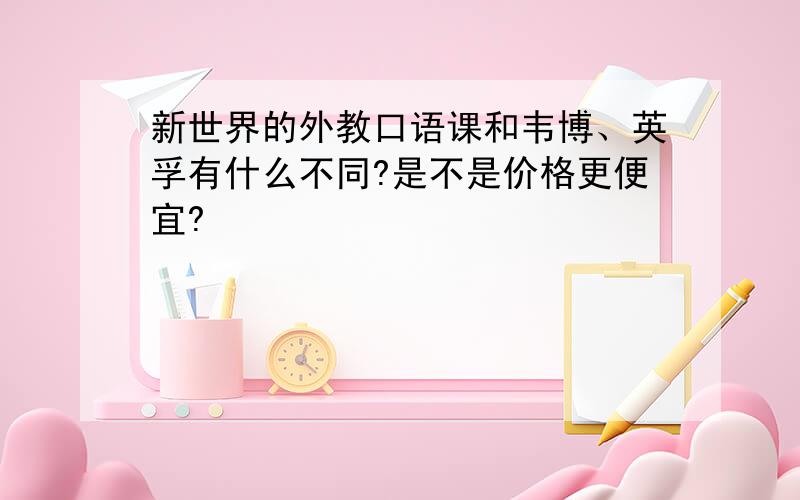 新世界的外教口语课和韦博、英孚有什么不同?是不是价格更便宜?