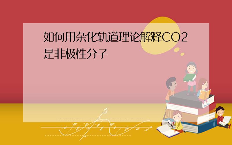 如何用杂化轨道理论解释CO2是非极性分子